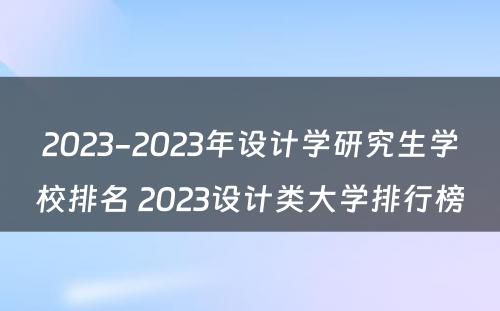 2023-2023年设计学研究生学校排名 2023设计类大学排行榜