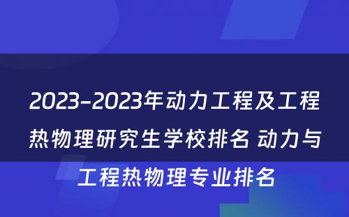 2023-2023年动力工程及工程热物理研究生学校排名 动力与工程热物理专业排名