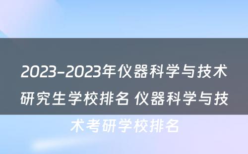 2023-2023年仪器科学与技术研究生学校排名 仪器科学与技术考研学校排名