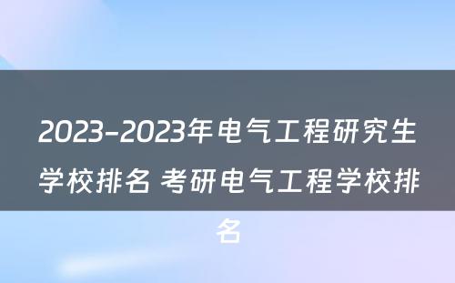 2023-2023年电气工程研究生学校排名 考研电气工程学校排名