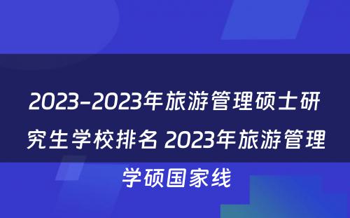 2023-2023年旅游管理硕士研究生学校排名 2023年旅游管理学硕国家线