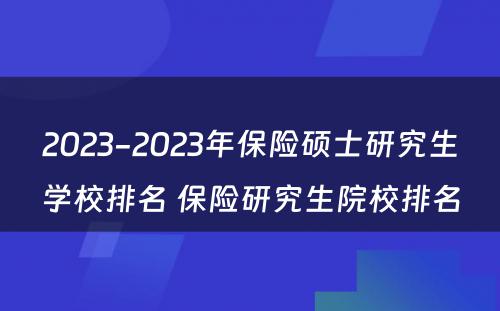 2023-2023年保险硕士研究生学校排名 保险研究生院校排名