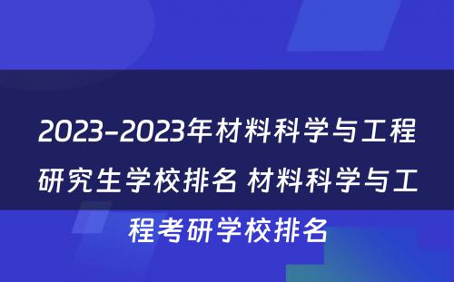 2023-2023年材料科学与工程研究生学校排名 材料科学与工程考研学校排名