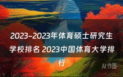 2023-2023年体育硕士研究生学校排名 2023中国体育大学排行