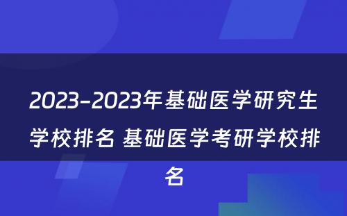 2023-2023年基础医学研究生学校排名 基础医学考研学校排名