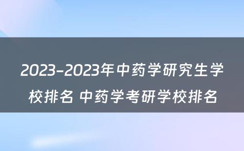 2023-2023年中药学研究生学校排名 中药学考研学校排名