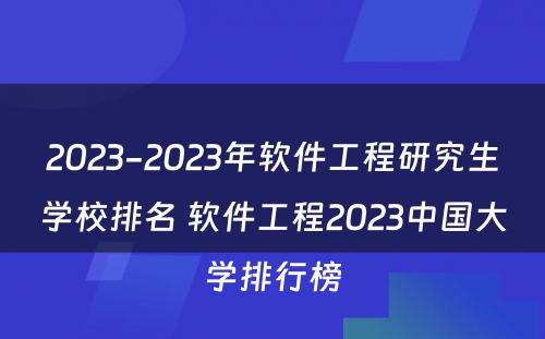 2023-2023年软件工程研究生学校排名 软件工程2023中国大学排行榜