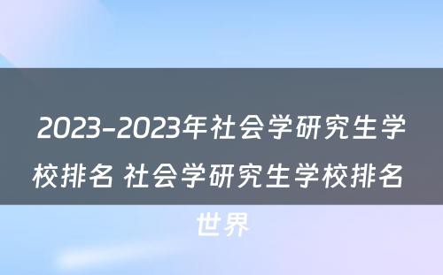 2023-2023年社会学研究生学校排名 社会学研究生学校排名 世界