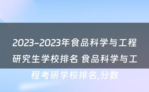 2023-2023年食品科学与工程研究生学校排名 食品科学与工程考研学校排名,分数