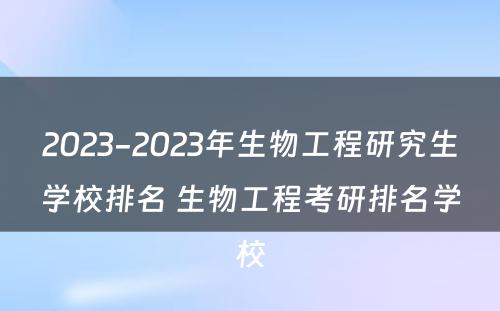 2023-2023年生物工程研究生学校排名 生物工程考研排名学校