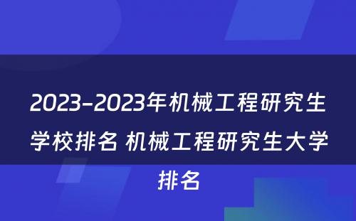 2023-2023年机械工程研究生学校排名 机械工程研究生大学排名