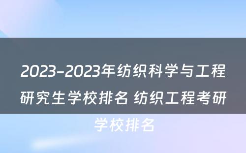 2023-2023年纺织科学与工程研究生学校排名 纺织工程考研学校排名