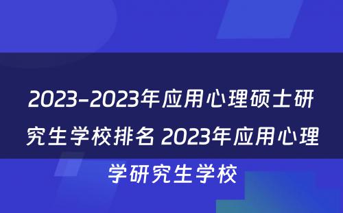 2023-2023年应用心理硕士研究生学校排名 2023年应用心理学研究生学校