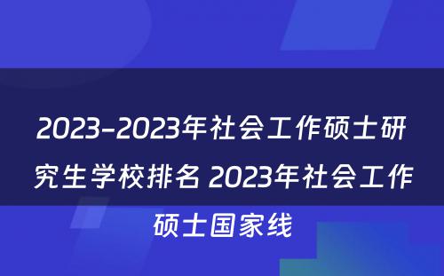 2023-2023年社会工作硕士研究生学校排名 2023年社会工作硕士国家线