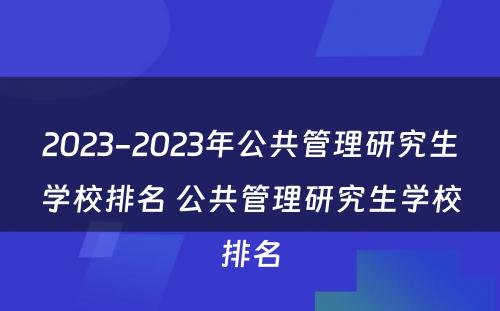 2023-2023年公共管理研究生学校排名 公共管理研究生学校排名