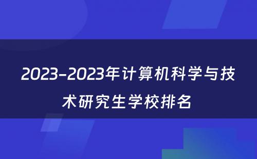 2023-2023年计算机科学与技术研究生学校排名 