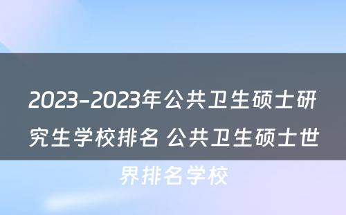 2023-2023年公共卫生硕士研究生学校排名 公共卫生硕士世界排名学校