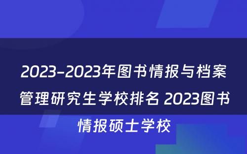 2023-2023年图书情报与档案管理研究生学校排名 2023图书情报硕士学校