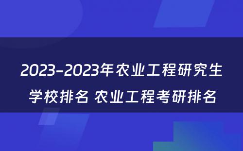 2023-2023年农业工程研究生学校排名 农业工程考研排名