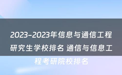 2023-2023年信息与通信工程研究生学校排名 通信与信息工程考研院校排名