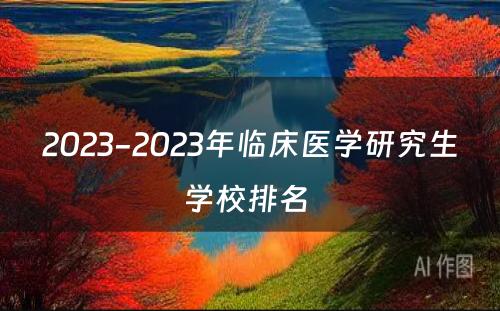 2023-2023年临床医学研究生学校排名 