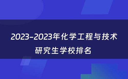 2023-2023年化学工程与技术研究生学校排名 