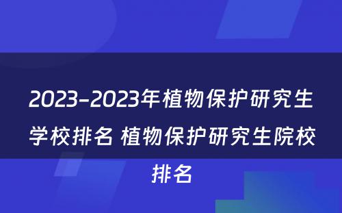 2023-2023年植物保护研究生学校排名 植物保护研究生院校排名