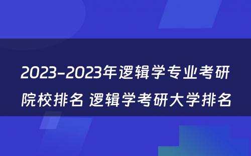 2023-2023年逻辑学专业考研院校排名 逻辑学考研大学排名