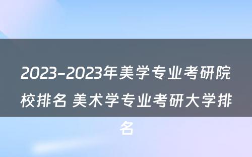 2023-2023年美学专业考研院校排名 美术学专业考研大学排名