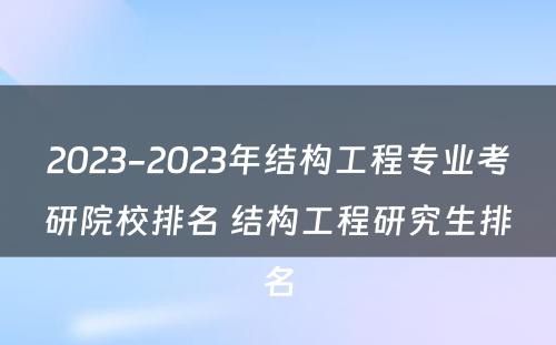 2023-2023年结构工程专业考研院校排名 结构工程研究生排名