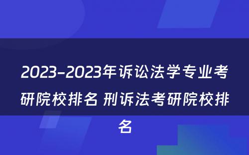 2023-2023年诉讼法学专业考研院校排名 刑诉法考研院校排名