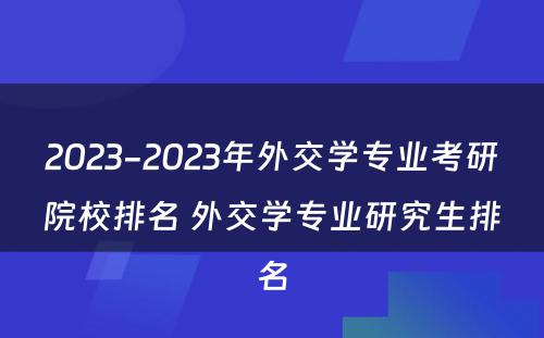 2023-2023年外交学专业考研院校排名 外交学专业研究生排名