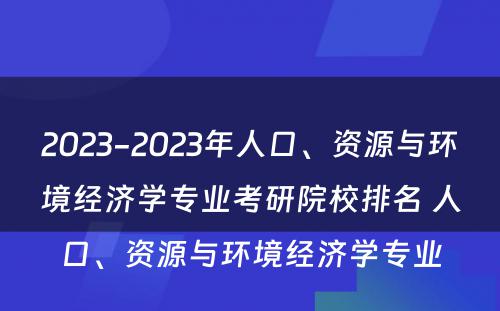 2023-2023年人口、资源与环境经济学专业考研院校排名 人口、资源与环境经济学专业