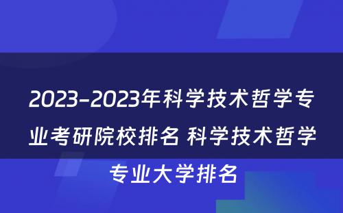 2023-2023年科学技术哲学专业考研院校排名 科学技术哲学专业大学排名