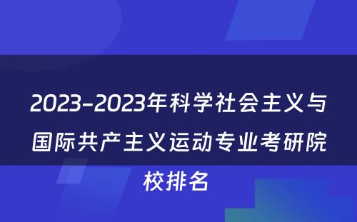 2023-2023年科学社会主义与国际共产主义运动专业考研院校排名 