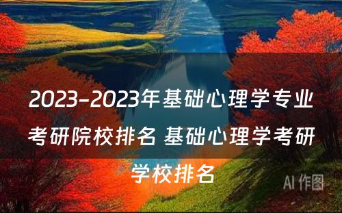 2023-2023年基础心理学专业考研院校排名 基础心理学考研学校排名