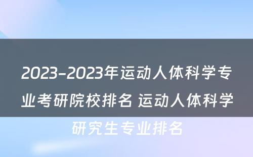 2023-2023年运动人体科学专业考研院校排名 运动人体科学研究生专业排名