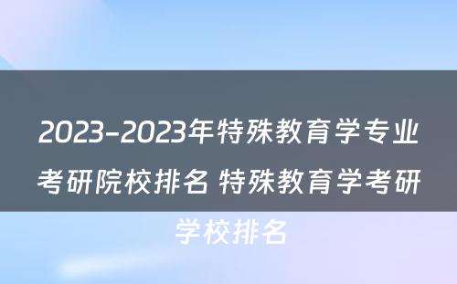 2023-2023年特殊教育学专业考研院校排名 特殊教育学考研学校排名