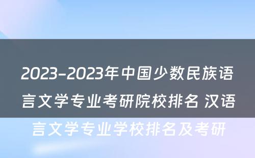 2023-2023年中国少数民族语言文学专业考研院校排名 汉语言文学专业学校排名及考研