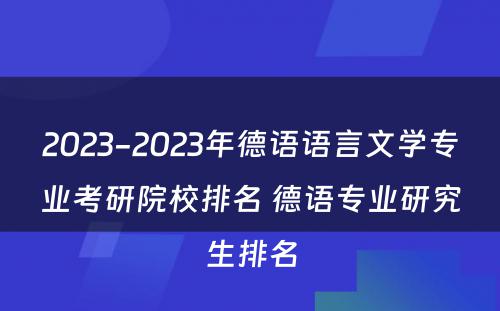 2023-2023年德语语言文学专业考研院校排名 德语专业研究生排名