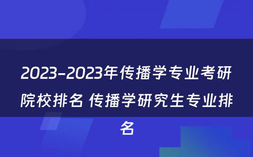 2023-2023年传播学专业考研院校排名 传播学研究生专业排名