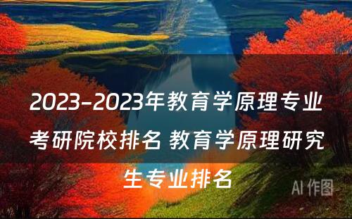 2023-2023年教育学原理专业考研院校排名 教育学原理研究生专业排名