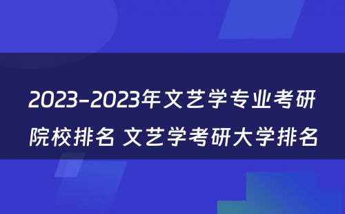 2023-2023年文艺学专业考研院校排名 文艺学考研大学排名