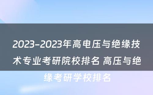 2023-2023年高电压与绝缘技术专业考研院校排名 高压与绝缘考研学校排名