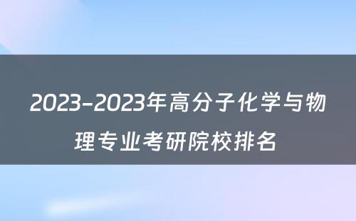 2023-2023年高分子化学与物理专业考研院校排名 