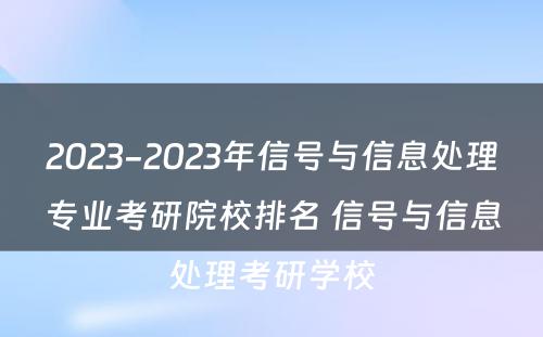 2023-2023年信号与信息处理专业考研院校排名 信号与信息处理考研学校