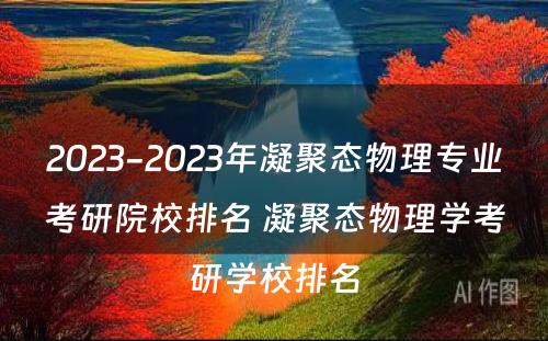 2023-2023年凝聚态物理专业考研院校排名 凝聚态物理学考研学校排名