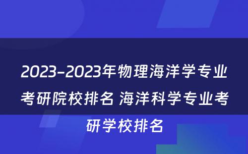 2023-2023年物理海洋学专业考研院校排名 海洋科学专业考研学校排名