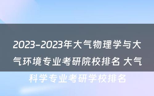 2023-2023年大气物理学与大气环境专业考研院校排名 大气科学专业考研学校排名