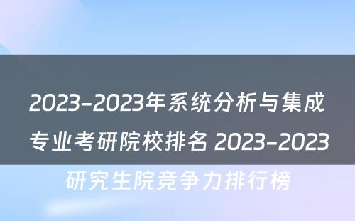 2023-2023年系统分析与集成专业考研院校排名 2023-2023研究生院竞争力排行榜